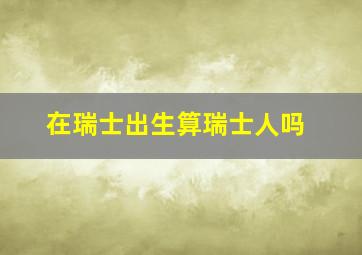 在瑞士出生算瑞士人吗