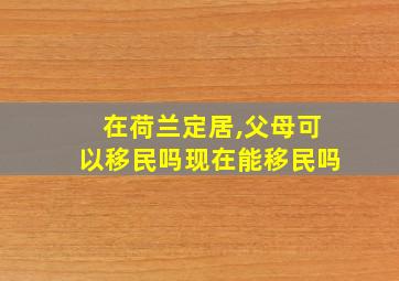 在荷兰定居,父母可以移民吗现在能移民吗