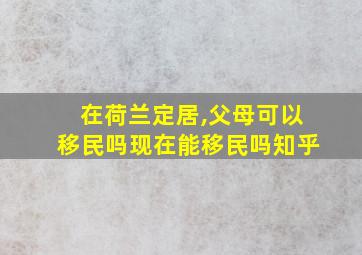 在荷兰定居,父母可以移民吗现在能移民吗知乎