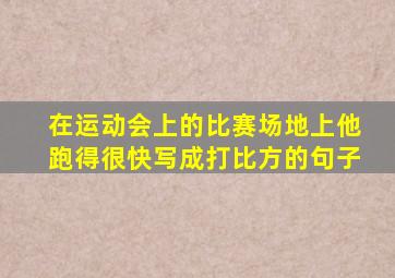 在运动会上的比赛场地上他跑得很快写成打比方的句子