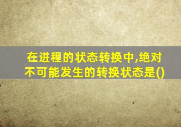 在进程的状态转换中,绝对不可能发生的转换状态是()