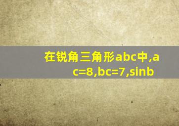 在锐角三角形abc中,ac=8,bc=7,sinb