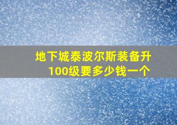 地下城泰波尔斯装备升100级要多少钱一个