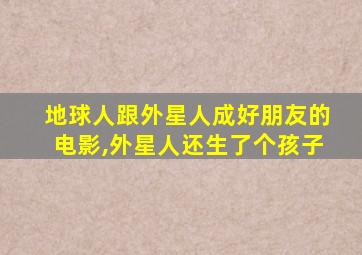 地球人跟外星人成好朋友的电影,外星人还生了个孩子