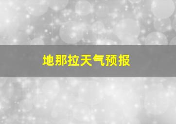 地那拉天气预报