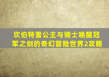 坎伯特雷公主与骑士唤醒冠军之剑的奇幻冒险世界2攻略