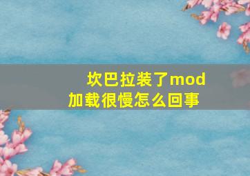 坎巴拉装了mod加载很慢怎么回事