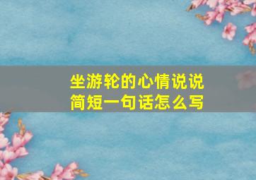 坐游轮的心情说说简短一句话怎么写