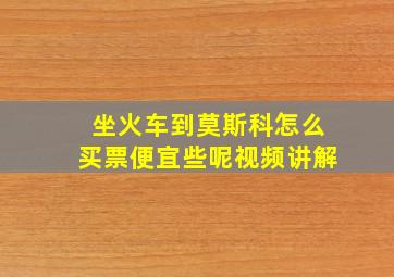 坐火车到莫斯科怎么买票便宜些呢视频讲解