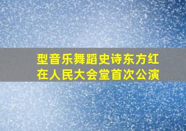 型音乐舞蹈史诗东方红在人民大会堂首次公演