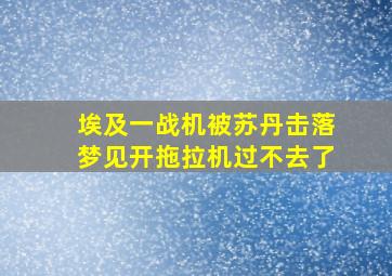 埃及一战机被苏丹击落梦见开拖拉机过不去了