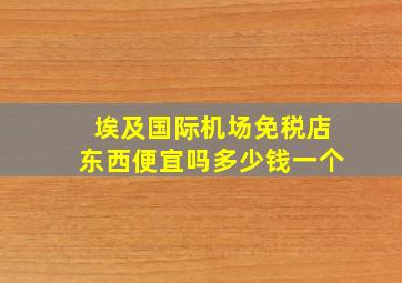 埃及国际机场免税店东西便宜吗多少钱一个