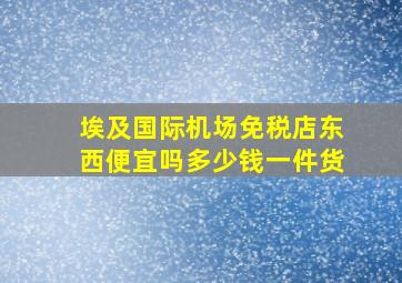 埃及国际机场免税店东西便宜吗多少钱一件货