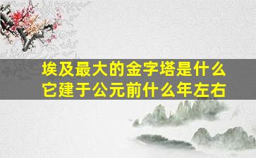 埃及最大的金字塔是什么它建于公元前什么年左右