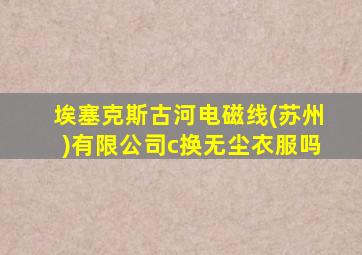 埃塞克斯古河电磁线(苏州)有限公司c换无尘衣服吗