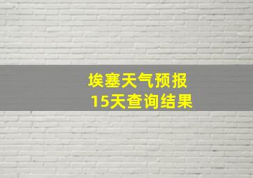 埃塞天气预报15天查询结果