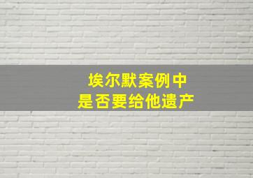 埃尔默案例中是否要给他遗产