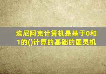 埃尼阿克计算机是基于0和1的()计算的基础的图灵机