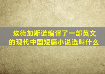 埃德加斯诺编译了一部英文的现代中国短篇小说选叫什么