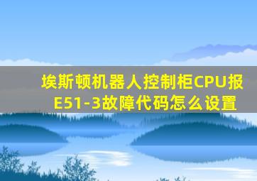 埃斯顿机器人控制柜CPU报E51-3故障代码怎么设置