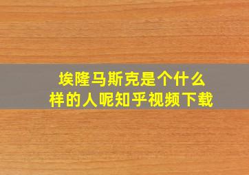 埃隆马斯克是个什么样的人呢知乎视频下载