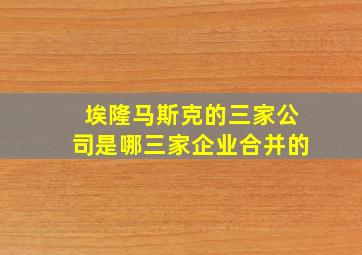 埃隆马斯克的三家公司是哪三家企业合并的