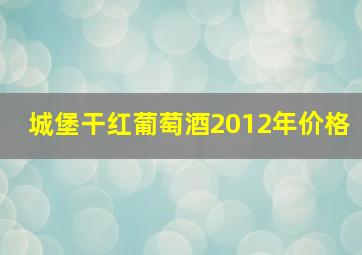 城堡干红葡萄酒2012年价格