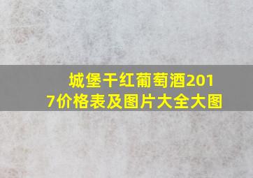 城堡干红葡萄酒2017价格表及图片大全大图