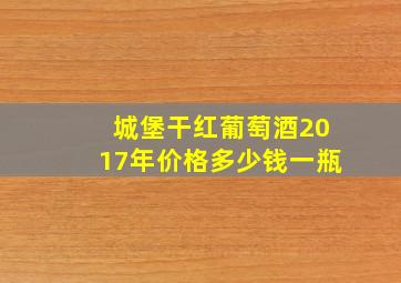 城堡干红葡萄酒2017年价格多少钱一瓶