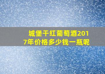 城堡干红葡萄酒2017年价格多少钱一瓶呢