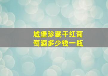 城堡珍藏干红葡萄酒多少钱一瓶