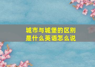 城市与城堡的区别是什么英语怎么说