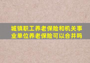 城镇职工养老保险和机关事业单位养老保险可以合并吗