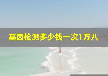 基因检测多少钱一次1万八