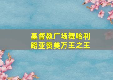 基督教广场舞哈利路亚赞美万王之王