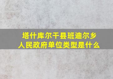 塔什库尔干县班迪尔乡人民政府单位类型是什么