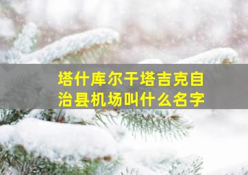 塔什库尔干塔吉克自治县机场叫什么名字