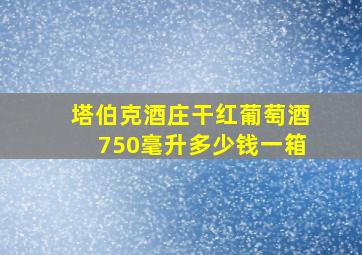 塔伯克酒庄干红葡萄酒750毫升多少钱一箱