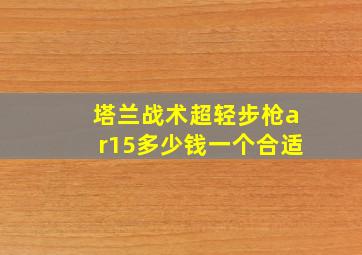 塔兰战术超轻步枪ar15多少钱一个合适