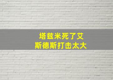 塔兹米死了艾斯德斯打击太大