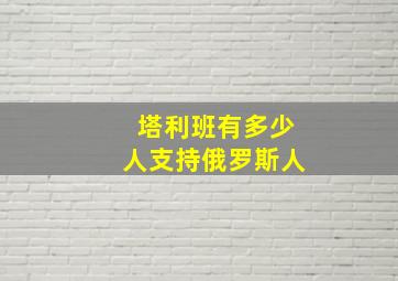 塔利班有多少人支持俄罗斯人