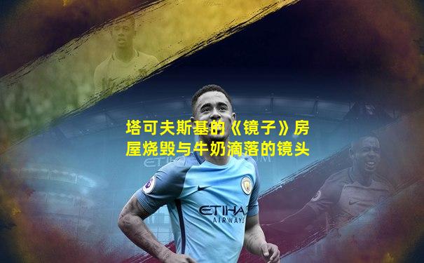 塔可夫斯基的《镜子》房屋烧毁与牛奶滴落的镜头
