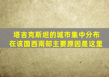 塔吉克斯坦的城市集中分布在该国西南部主要原因是这里