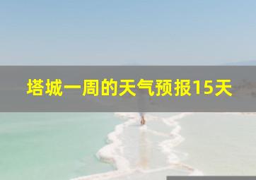 塔城一周的天气预报15天