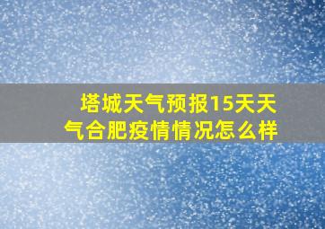 塔城天气预报15天天气合肥疫情情况怎么样