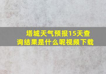 塔城天气预报15天查询结果是什么呢视频下载