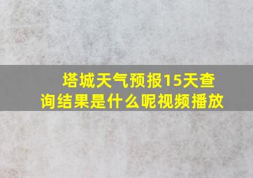 塔城天气预报15天查询结果是什么呢视频播放