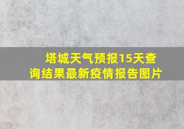 塔城天气预报15天查询结果最新疫情报告图片