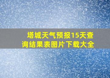 塔城天气预报15天查询结果表图片下载大全