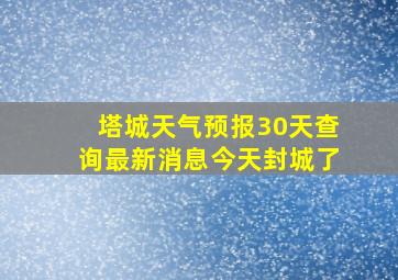 塔城天气预报30天查询最新消息今天封城了